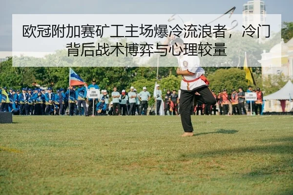 欧冠附加赛矿工主场爆冷流浪者，冷门背后战术博弈与心理较量